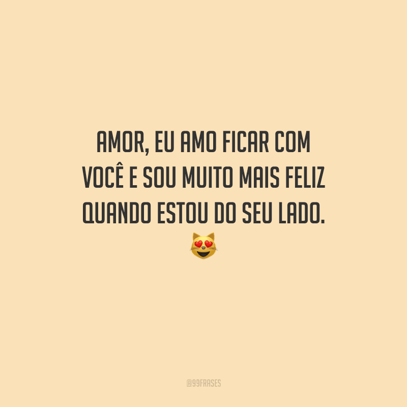 Amor, eu amo ficar com você e sou muito mais feliz quando estou do seu lado. 