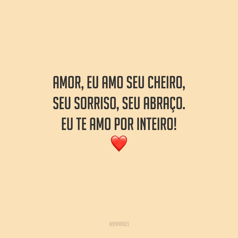 Amor, eu amo seu cheiro, seu sorriso, seu abraço. Eu te amo por inteiro! 