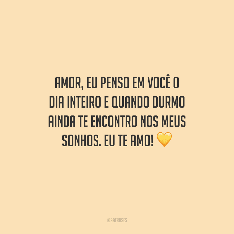 Amor, eu penso em você o dia inteiro e quando durmo ainda te encontro nos meus sonhos. Eu te amo! 
