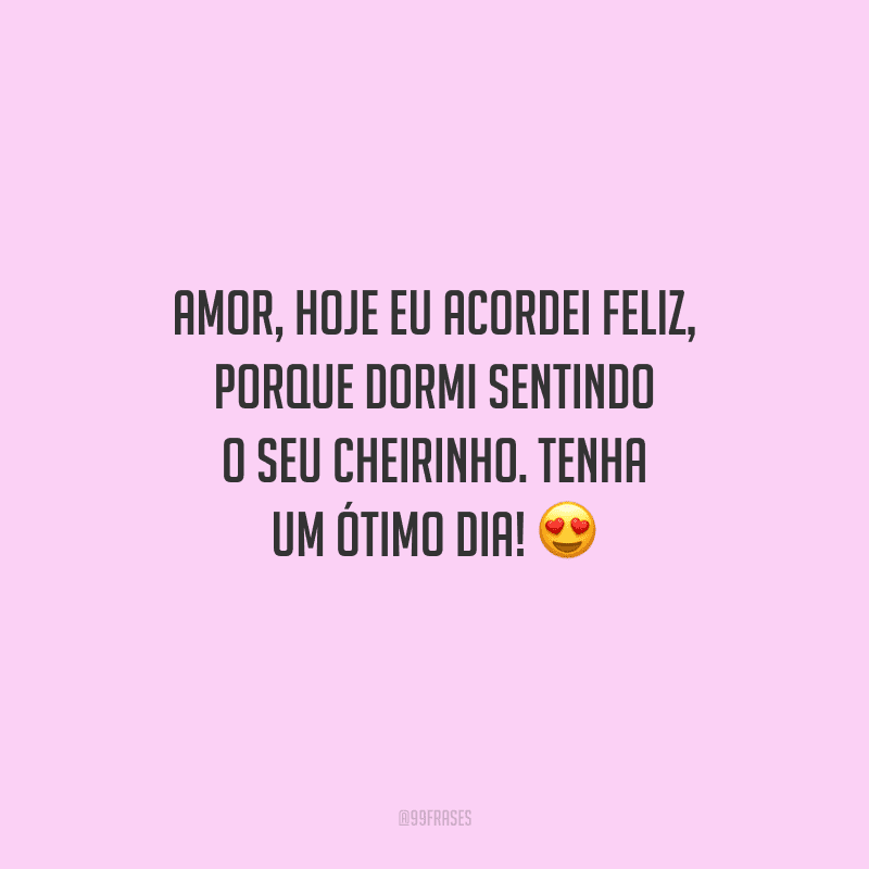 Amor, hoje eu acordei feliz, porque dormi sentindo o seu cheirinho. Tenha um ótimo dia! 