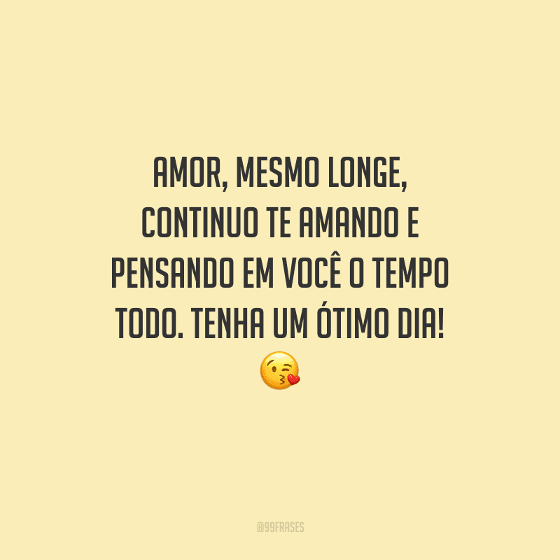 Amor, mesmo longe, continuo te amando e pensando em você o tempo todo. Tenha um ótimo dia! 
