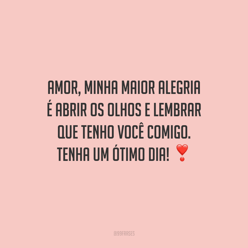 Amor, minha maior alegria é abrir os olhos e lembrar que tenho você comigo. Tenha um ótimo dia! 
