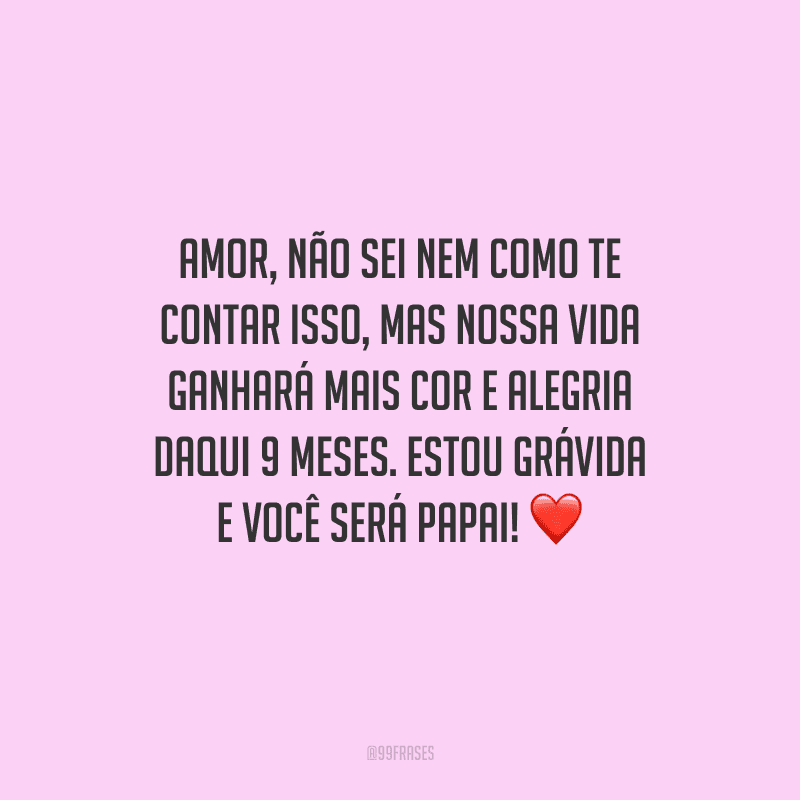 Amor, não sei nem como te contar isso, mas nossa vida ganhará mais cor e alegria daqui 9 meses. Estou grávida e você será papai! 