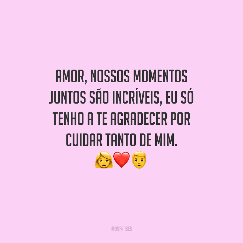 Amor, nossos momentos juntos são incríveis, eu só tenho a te agradecer por cuidar tanto de mim. 