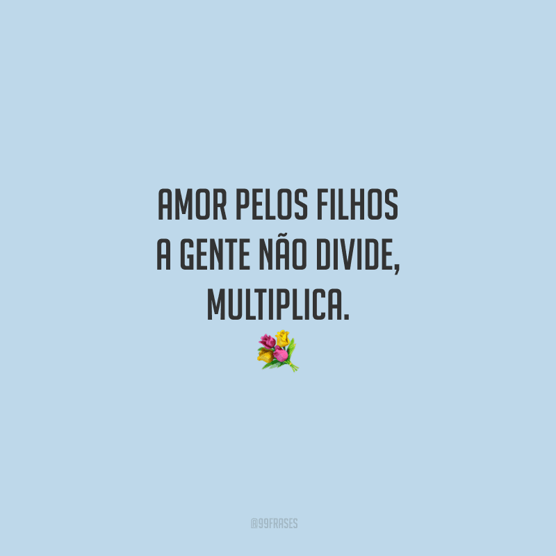 Amor pelos filhos a gente não divide, multiplica.