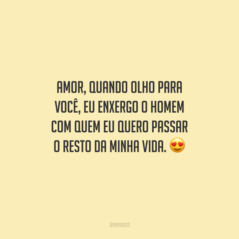 Amor, quando olho para você, eu enxergo o homem com quem eu quero passar o resto da minha vida. 