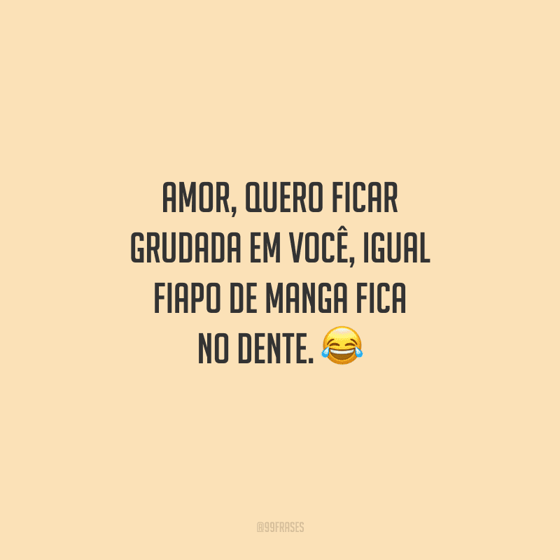 Amor, quero ficar grudada em você, igual fiapo de manga fica no dente. 