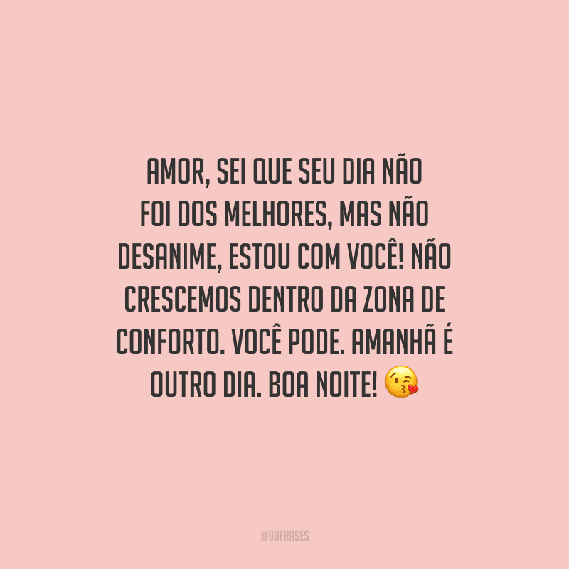 Amor, sei que seu dia não foi dos melhores, mas não desanime, estou com você! Não crescemos dentro da zona de conforto. Você pode. Amanhã é outro dia. Boa noite! 