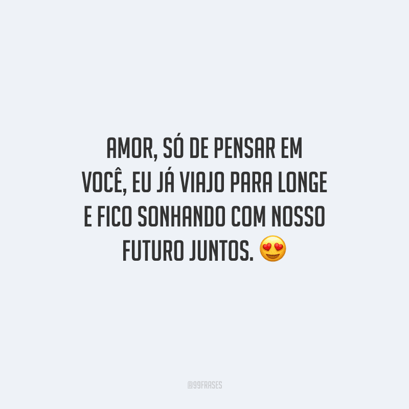 Amor, só de pensar em você, eu já viajo para longe e fico sonhando com nosso futuro juntos. 