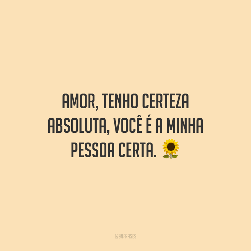 Amor, tenho certeza absoluta, você é a minha pessoa certa.