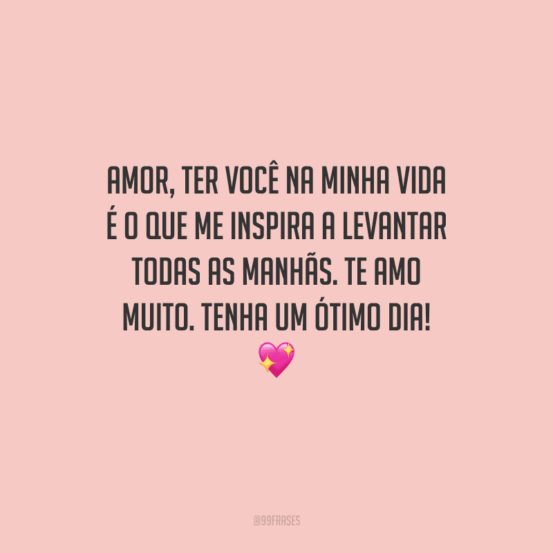 Amor, ter você na minha vida é o que me inspira a levantar todas as manhãs. Te amo muito. Tenha um ótimo dia! 