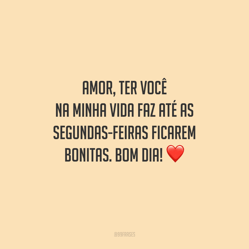 Amor, ter você na minha vida faz até as segundas-feiras ficarem bonitas. Bom dia! 