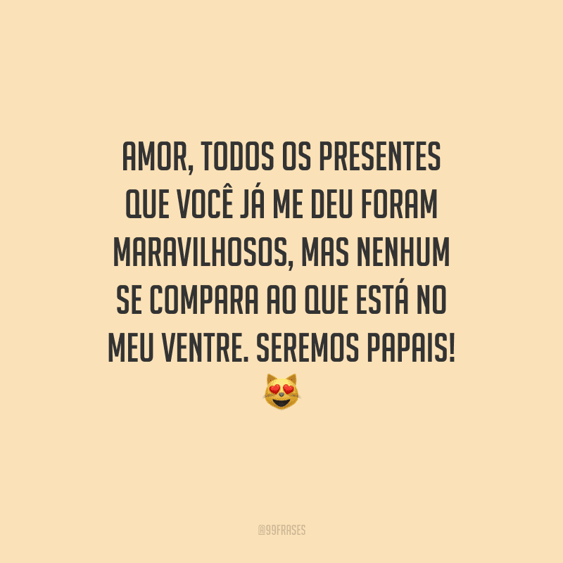 Amor, todos os presentes que você já me deu foram maravilhosos, mas nenhum se compara ao que está no meu ventre. Seremos papais! 