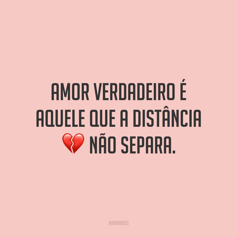 Amor verdadeiro é aquele que a distância não separa.