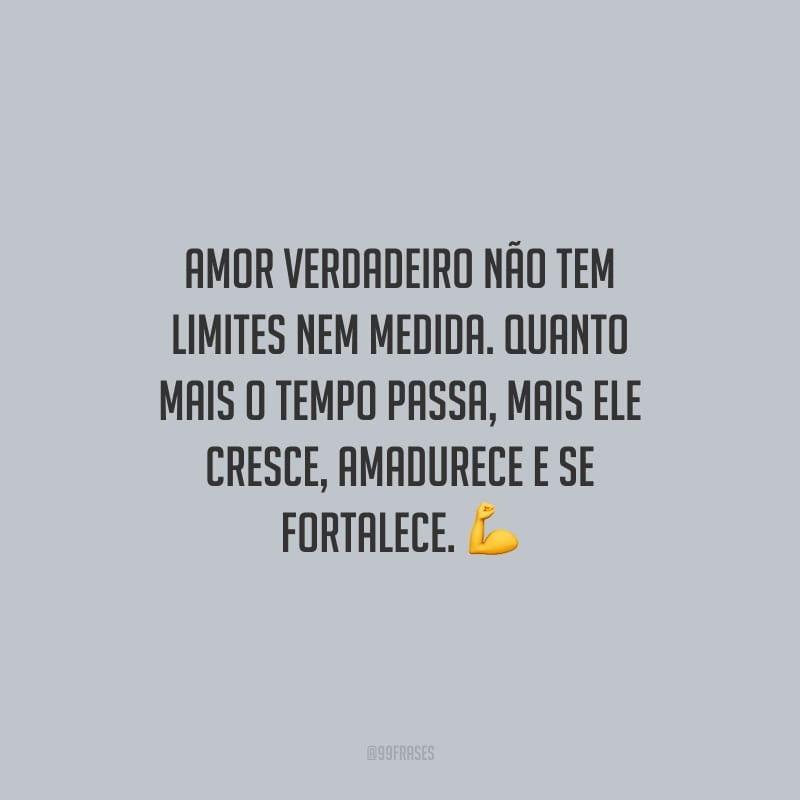 Amor verdadeiro não tem limites nem medida. Quanto mais o tempo passa, mais ele cresce, amadurece e se fortalece.