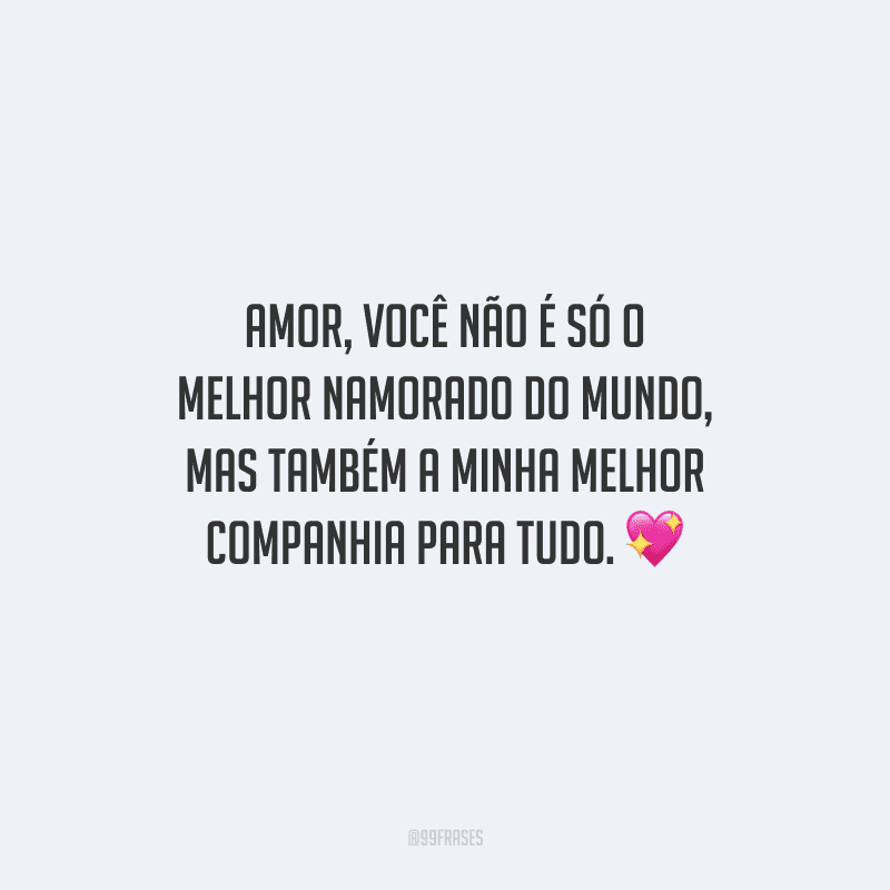 Amor, você não é só o melhor namorado do mundo, mas também a minha melhor companhia para tudo. 