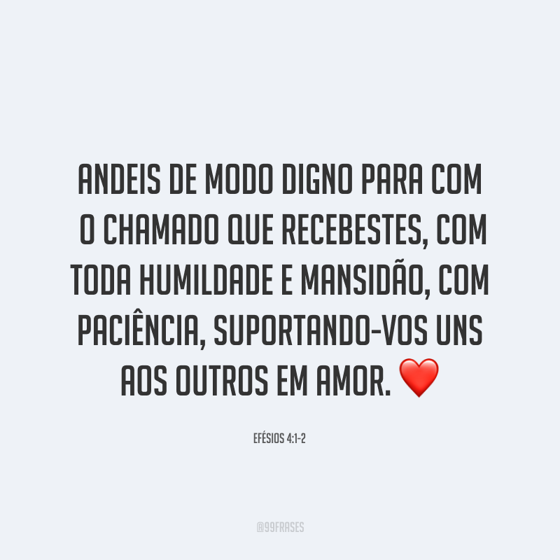Andeis de modo digno para com o chamado que recebestes, com toda humildade e mansidão, com paciência, suportando-vos uns aos outros em amor. ❤