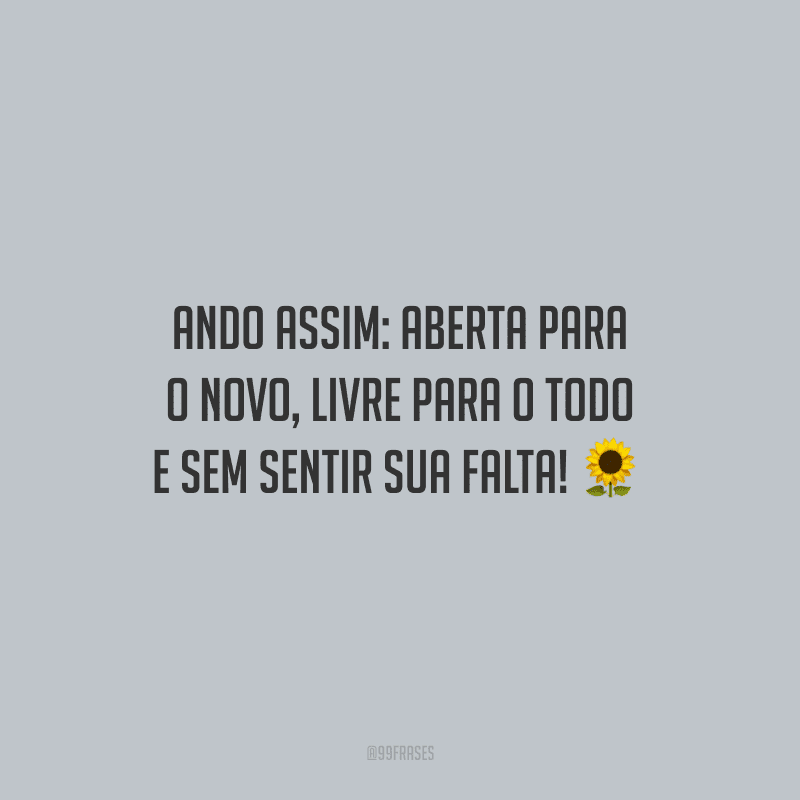 Ando assim: aberta para o novo, livre para o todo e sem sentir sua falta! 