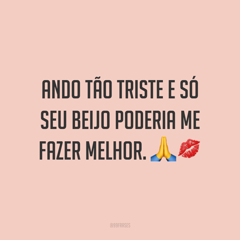 Ando tão triste e só seu beijo poderia me fazer melhor. ??