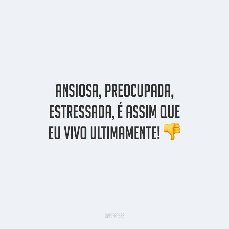 Ansiosa, preocupada, estressada, é assim que eu vivo ultimamente!