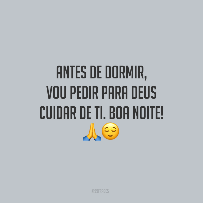 Antes de dormir, vou pedir para Deus cuidar de ti. Boa noite!