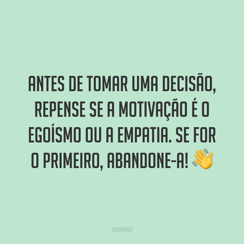 Antes de tomar uma decisão, repense se a motivação é o egoísmo ou a empatia. Se for o primeiro, abandone-a! 👋