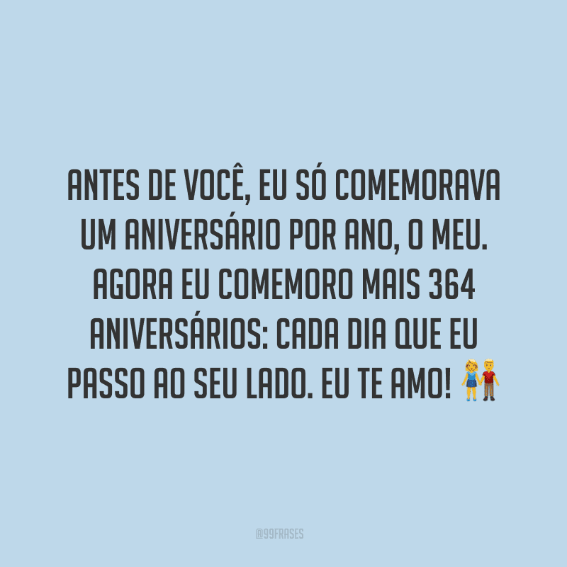 Antes de você, eu só comemorava um aniversário por ano, o meu. Agora eu comemoro mais 364 aniversários: cada dia que eu passo ao seu lado. Eu te amo! ?