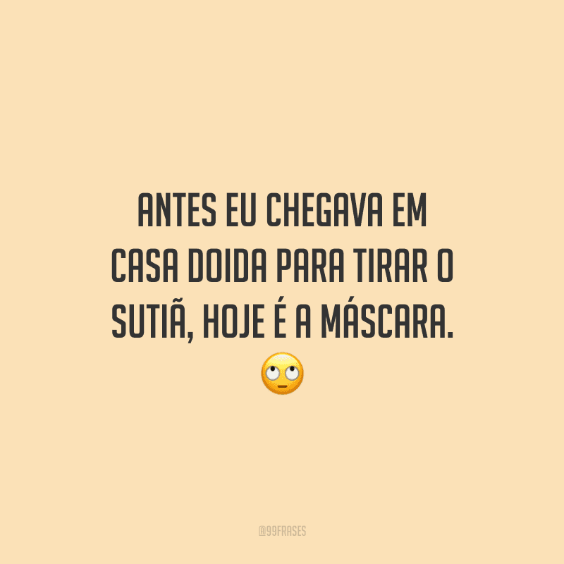 Antes eu chegava em casa doida para tirar o sutiã, hoje é a máscara.