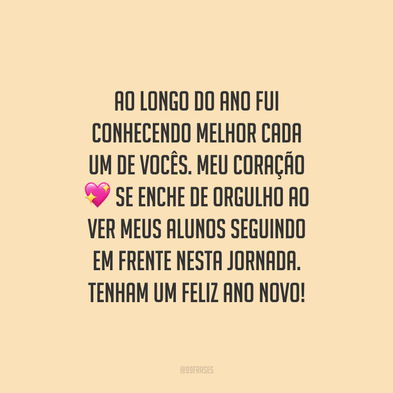 Ao longo do ano fui conhecendo melhor cada um de vocês. Meu coração se enche de orgulho ao ver meus alunos seguindo em frente nesta jornada. Tenham um Feliz Ano Novo!