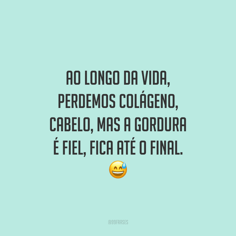 Ao longo da vida, perdemos colágeno, cabelo, mas a gordura é fiel, fica até o final.