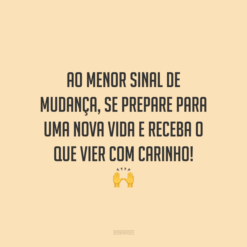 Ao menor sinal de mudança, se prepare para uma nova vida e receba o que vier com carinho!