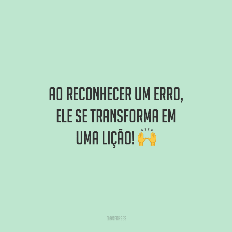Ao reconhecer um erro, ele se transforma em uma lição!