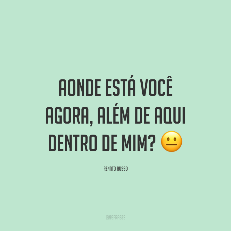 Aonde está você agora, além de aqui dentro de mim? ?