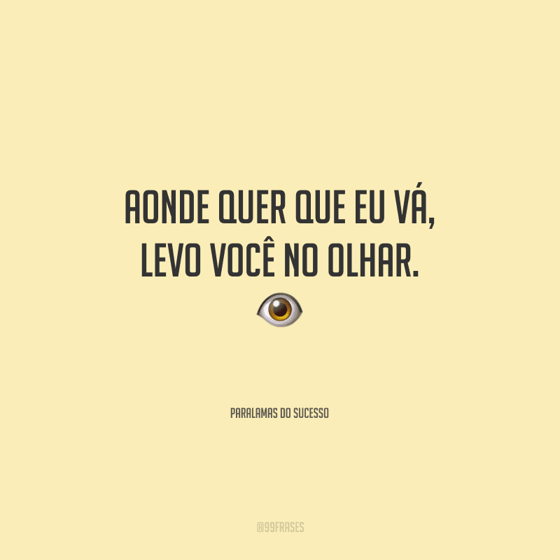 Aonde quer que eu vá, levo você no olhar. 