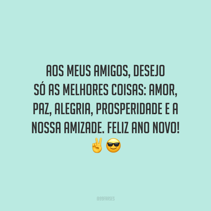 Aos meus amigos, desejo só as melhores coisas: amor, paz, alegria, prosperidade e a nossa amizade. Feliz Ano Novo!