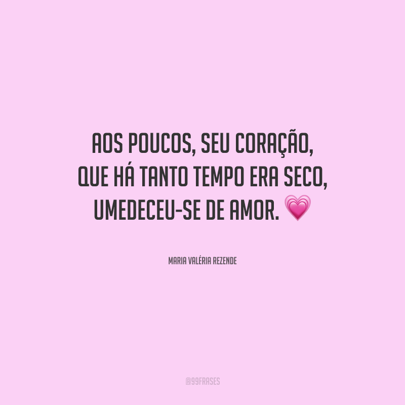 Aos poucos, seu coração, que há tanto tempo era seco, umedeceu-se de amor.