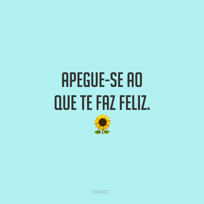 Apegue-se ao que te faz feliz.