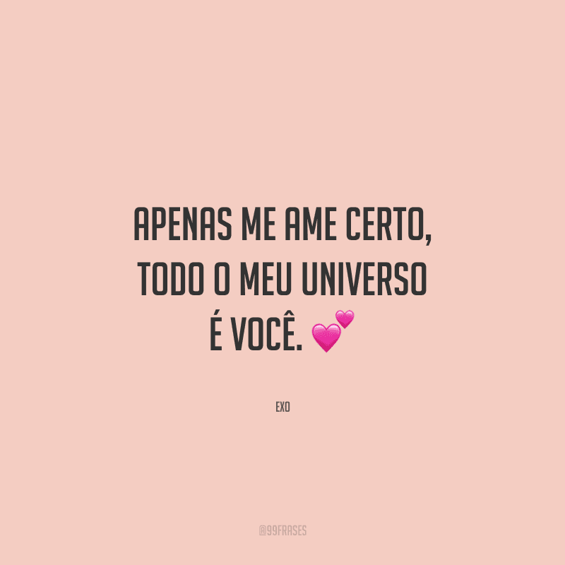 Apenas me ame certo, todo o meu universo é você.