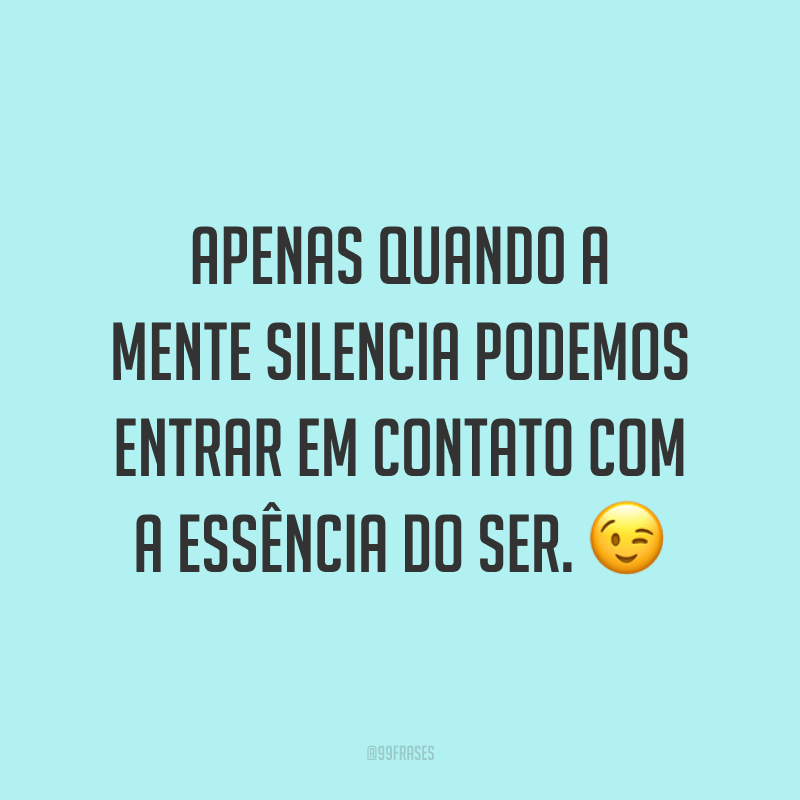 Apenas quando a mente silencia podemos entrar em contato com a essência do ser. 😉