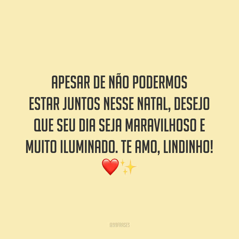 Apesar de não podermos estar juntos nesse Natal, desejo que seu dia seja maravilhoso e muito iluminado. Te amo, lindinho! 
