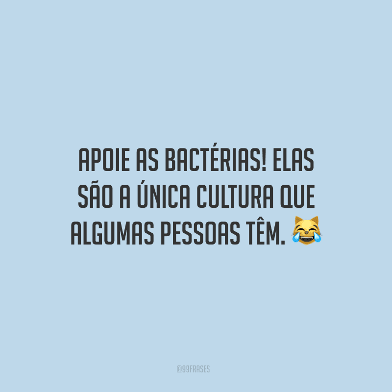 Apoie as bactérias! Elas são a única cultura que algumas pessoas têm. ?