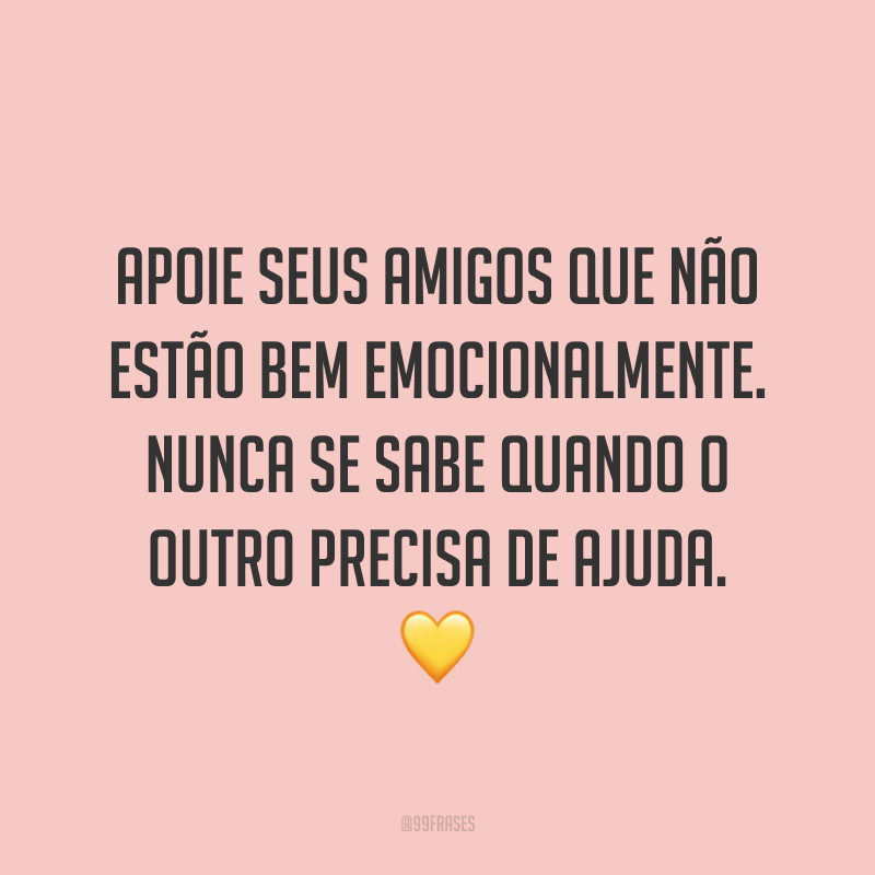 Apoie seus amigos que não estão bem emocionalmente. Nunca se sabe quando o outro precisa de ajuda. 💛