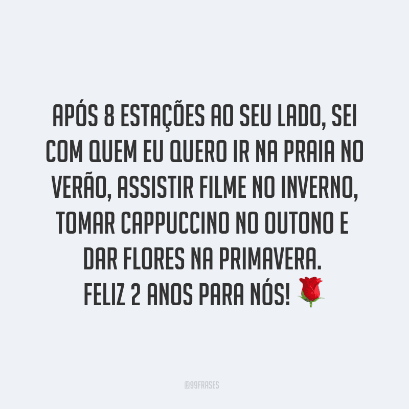 Após 8 estações ao seu lado, sei com quem eu quero ir na praia no verão, assistir filme no inverno, tomar cappuccino no outono e dar flores na primavera. Feliz 2 anos para nós! ?