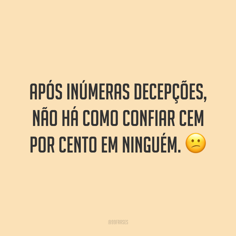 Após inúmeras decepções, não há como confiar cem por cento em ninguém. 😕