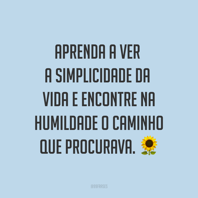 Aprenda a ver a simplicidade da vida e encontre na humildade o caminho que procurava. ?