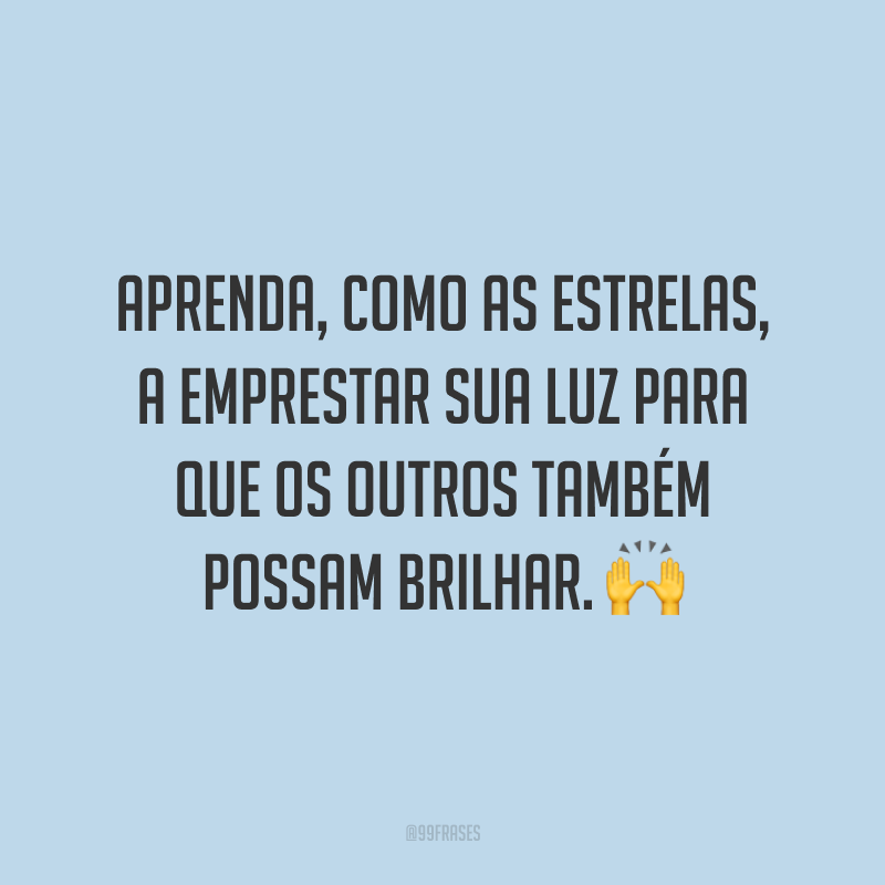Aprenda, como as estrelas, a emprestar sua luz para que os outros também possam brilhar. ?