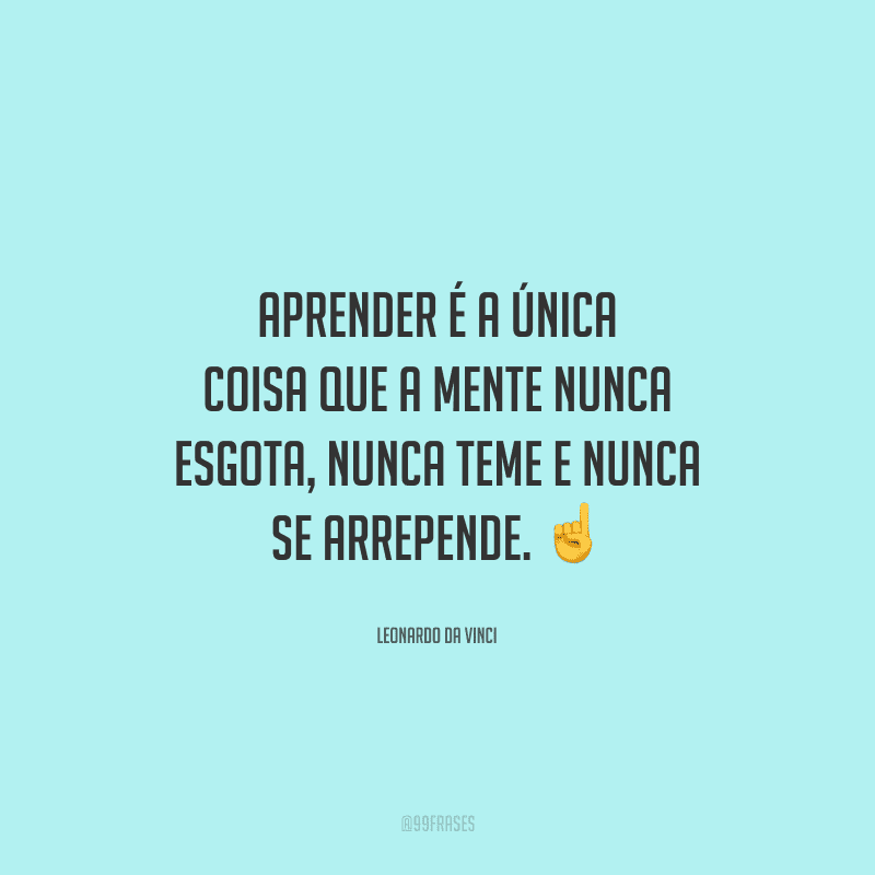 Aprender é a única coisa que a mente nunca esgota, nunca teme e nunca se arrepende. 