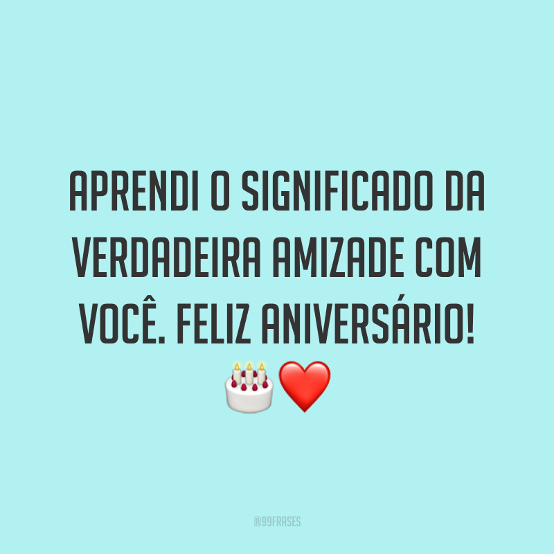 Aprendi o significado da verdadeira amizade com você. Feliz aniversário! ?❤