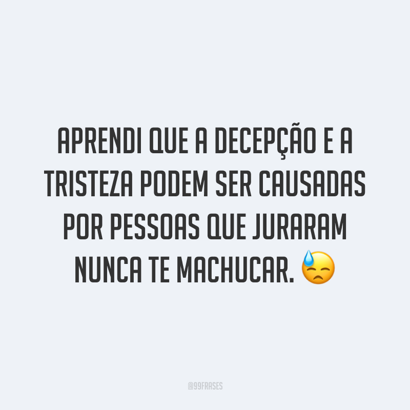 Aprendi que a decepção e a tristeza podem ser causadas por pessoas que juraram nunca te machucar. 😓