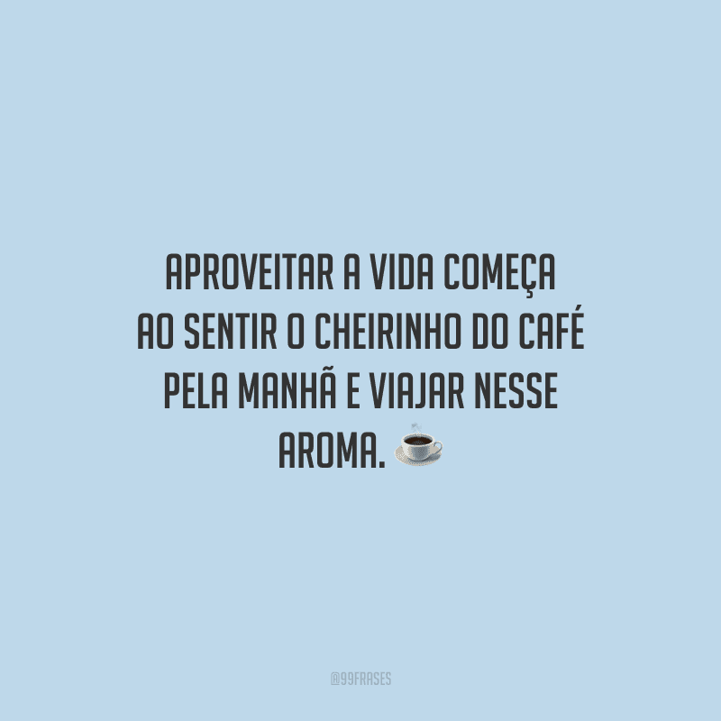 Aproveitar a vida começa ao sentir o cheirinho do café pela manhã e viajar nesse aroma.